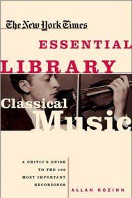 The New York Times Essential Library: Classical Music (A Critic's Guide to the 100 Most Important Recordings) by Allan Kozinn, 9780805070705