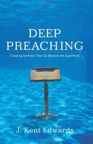 Deep Preaching (Creating Sermons that Go Beyond the Superficial) by J. Kent Edwards, 9780805446951