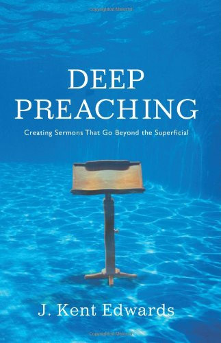 Deep Preaching (Creating Sermons that Go Beyond the Superficial) by J. Kent Edwards, 9780805446951