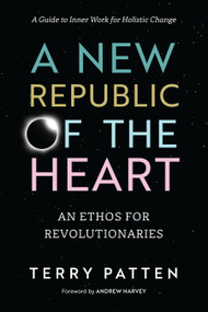 A New Republic of the Heart (An Ethos for Revolutionaries--A Guide to Inner Work for Holistic Change) by Terry Patten, Andrew Harvey, 9781623170479
