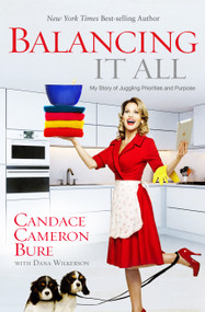 Balancing It All (My Story of Juggling Priorities and Purpose) by Candace Cameron Bure, Dana Wilkerson, 9781433681844