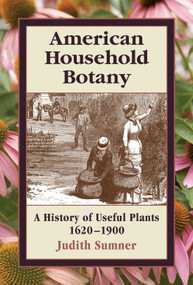 American Household Botany (A History of Useful Plants, 1620-1900) by Judith Sumner, 9780881926521