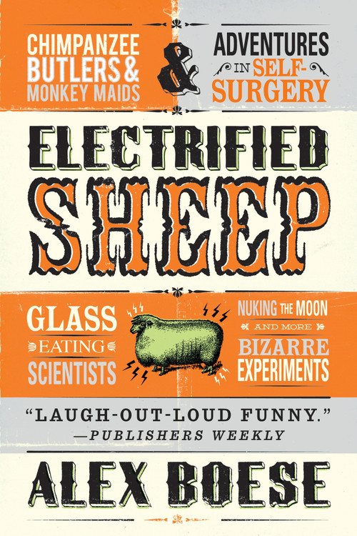 Electrified Sheep (Glass-eating Scientists, Nuking the Moon, and More Bizarre Experiments) by Alex Boese, 9781250031709