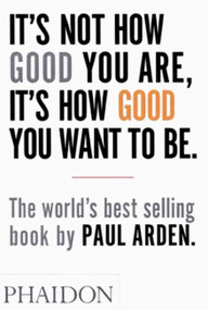 It's Not How Good You Are, It's How Good You Want to Be (The world's best-selling book by Paul Arden) by Paul Arden, 9780714843377