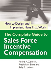 The Complete Guide to Sales Force Incentive Compensation (How to Design and Implement Plans That Work) by Andris Zoltners, Prabhakant Sinha, Sally Lorimer, 9780814437735