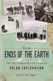 To the Ends of the Earth (The Truth Behind the Glory of Polar Exploration) by John H. V. Dippel, 9781633884113