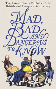 Mad, Bad and Dangerous to Know (The Extraordinary Exploits of the British and European Aristocracy) by Karl Shaw, 9781472136695