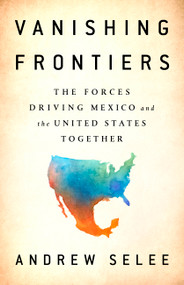 Vanishing Frontiers (The Forces Driving Mexico and the United States Together) by Andrew Selee, 9781610398596