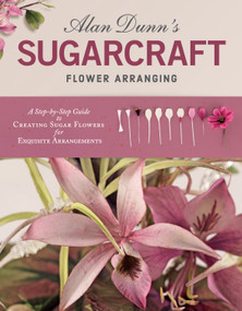 Alan Dunn's Sugarcraft Flower Arranging (A Step-by-Step Guide to Creating Sugar Flowers for Exquisite Arrangements) by Alan Dunn, 9781504800907