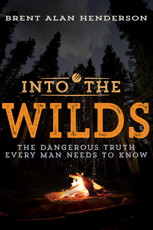 Into the Wilds (The Dangerous Truth Every Man Needs to Know) by Brent Alan Henderson, 9781641230049