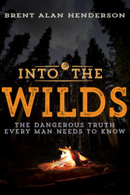 Into the Wilds (The Dangerous Truth Every Man Needs to Know) by Brent Alan Henderson, 9781641230049