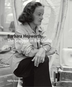 Barbara Hepworth (The Sculptor in the Studio) by Sophie Bowness, 9781849765268