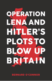 Operation Lena and Hitler's Plots to Blow Up Britain by Bernard O'Connor, 9781445669632