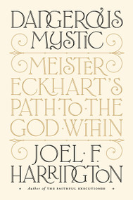 Dangerous Mystic (Meister Eckhart's Path to the God Within) by Joel F. Harrington, 9781101981566