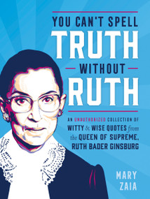You Can't Spell Truth Without Ruth (An Unauthorized Collection of Witty & Wise Quotes from the Queen of Supreme, Ruth Bader Ginsburg) by Mary Zaia, 9781250181985