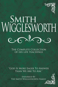 Smith Wigglesworth: The Complete Collection of His Life Teachings by Smith Wigglesworth, Roberts Liardon, Alice Berry, Nee Wigglesworth, 9781603740838