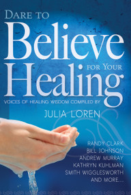 Dare to Believe for Your Healing by Julia Loren, Smith Wigglesworth, Bill Johnson, Mary K. Baxter, Guillermo Maldonado, John G. Lake, Randy Clark, F. F. Bosworth, Marilyn Hickey, 9781629111629