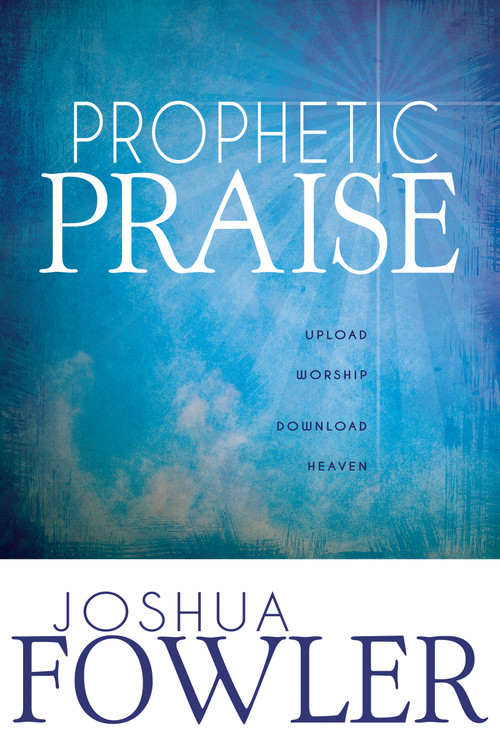 Prophetic Praise (Upload Worship, Download Heaven) by Joshua Fowler, John Eckhardt, 9781603749534