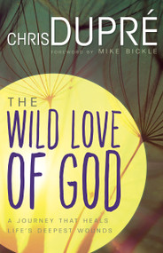The Wild Love of God (A Journey that Heals Life's Deepest Wounds) by Chris DuPré, Mike Bickle, 9781629116747
