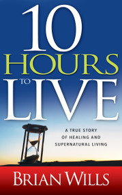 10 Hours to Live (A True Story of Healing and Supernatural Living) by Brian Wills, Drew Lynch, 9781603742436