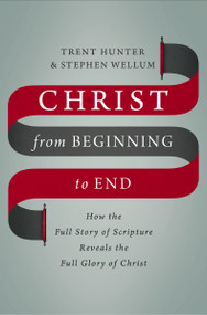 Christ from Beginning to End (How the Full Story of Scripture Reveals the Full Glory of Christ) by Trent Hunter, Stephen Wellum, Mark Dever, 9780310536543