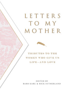 Letters To My Mother (Tributes to the Women Who Give Us Life--and Love) by Barb Karg, Rick Sutherland, 9781598691689
