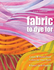 Fabric to Dye For (Create 72 Hand-Dyed Colors for Your Stash - 5 Fused Quilt Projects) by Frieda Anderson, 9781571208231