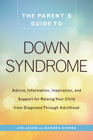 The Parent's Guide to Down Syndrome (Advice, Information, Inspiration, and Support for Raising Your Child from Diagnosis through Adulthood) by Jen Jacob, Mardra Sikora, 9781440592904