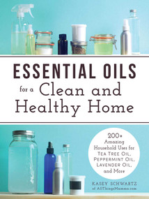 Essential Oils for a Clean and Healthy Home (200+ Amazing Household Uses for Tea Tree Oil, Peppermint Oil, Lavender Oil, and More) by Kasey Schwartz, 9781440593727