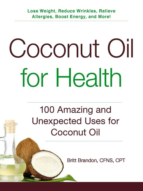 Coconut Oil for Health (100 Amazing and Unexpected Uses for Coconut Oil) by Britt Brandon, 9781440585913