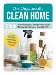 The Organically Clean Home (150 Everyday Organic Cleaning Products You Can Make Yourself--The Natural, Chemical-Free Way) by Becky Rapinchuk, 9781440572517