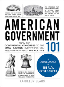 American Government 101 (From the Continental Congress to the Iowa Caucus, Everything You Need to Know About US Politics) by Kathleen Sears, 9781440598456