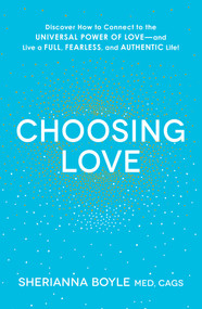 Choosing Love (Discover How to Connect to the Universal Power of Love--and Live a Full, Fearless, and Authentic Life!) by Sherianna Boyle, 9781440591846