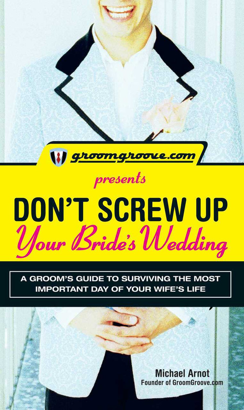 GroomGroove.com Presents Don't Screw Up Your Bride's Wedding (A Groom's Guide to Surviving the Most Important Day of Your Wife's Life) by Michael Arnot, 9781598695977