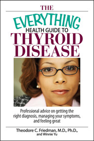 The Everything Health Guide To Thyroid Disease (Professional Advice on Getting the Right Diagnosis, Managing Your Symptoms, And Feeling Great) by Theodore C Friedman, Winnie Yu, 9781593377199