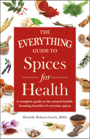 The Everything Guide to Spices for Health (A Complete Guide to the Natural Health-boosting Benefits of Everyday Spices) by Michelle Robson-Garth, 9781440593178