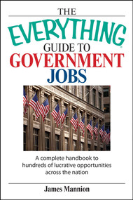 The Everything Guide To Government Jobs (A Complete Handbook to Hundreds of Lucrative Opportunities Across the Nation) by James Mannion, 9781598690781