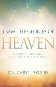 I Saw the Glories of Heaven (A Story of Healing, Hope, and Life after Death) by Gary Wood, 9781641230025