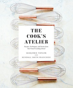 The Cook's Atelier (Recipes, Techniques, and Stories from Our French Cooking School) by Marjorie Taylor, Kendall Smith Franchini, Anson Smart, 9781419728952
