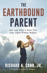 The Earthbound Parent (How (and Why) to Raise Your Little Angels Without Religion) by Richard A. Conn, Jr., Robyn E. Blumner, 9781634311625
