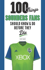 100 Things Sounders Fans Should Know & Do Before They Die by Geoff Baker, 9781629375670