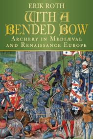 With a Bended Bow (Archery in Mediaeval and Renaissance Europe) by Erik Roth, 9780750983747