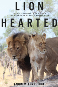 Lion Hearted (The Life and Death of Cecil & the Future of Africa's Iconic Cats) by Andrew Loveridge, 9781682451205