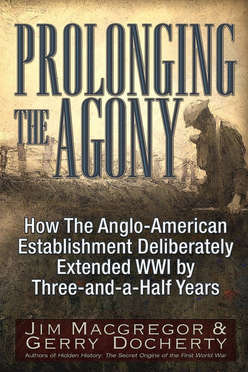 Prolonging the Agony (How The Anglo-American Establishment Deliberately Extended WWI by Three-and-a-Half Years.) by Jim Macgregor, Gerry Docherty, 9781634241564