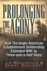 Prolonging the Agony (How The Anglo-American Establishment Deliberately Extended WWI by Three-and-a-Half Years.) by Jim Macgregor, Gerry Docherty, 9781634241564