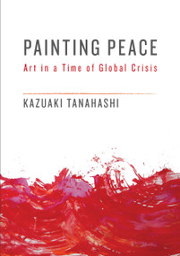 Painting Peace (Art in a Time of Global Crisis) by Kazuaki Tanahashi, 9781611805437