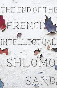 The End of the French Intellectual (From Zola to Houellebecq) by Shlomo Sand, David Fernbach, 9781786635082