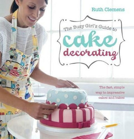 The Busy Girl's Guide To Cake Decorating (The Fast, Simple Way to Impressive Cakes and Bakes) by Ruth Clemens, 9781446355770