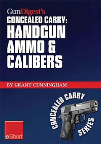 Gun Digest’s Handgun Ammo & Calibers Concealed Carry eShort (Learn the most effective handgun calibers & pistol ammo choices for the self-defense revolver.) by Grant Cunningham, 9781440233920