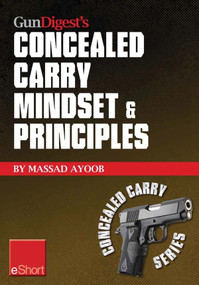 Gun Digest’s Concealed Carry Mindset & Principles eShort Collection (Learn why, where & how to carry a concealed weapon with a responsible mindset.) by Massad Ayoob, 9781440234064